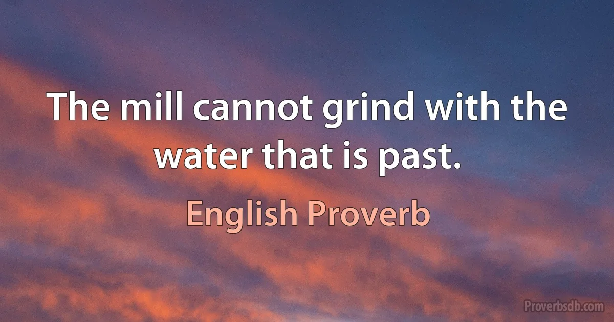 The mill cannot grind with the water that is past. (English Proverb)