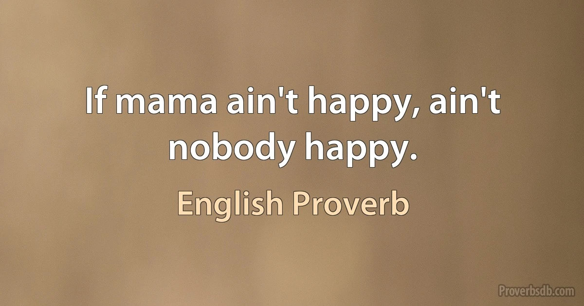 If mama ain't happy, ain't nobody happy. (English Proverb)