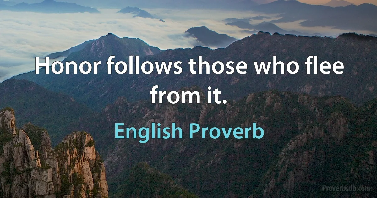 Honor follows those who flee from it. (English Proverb)