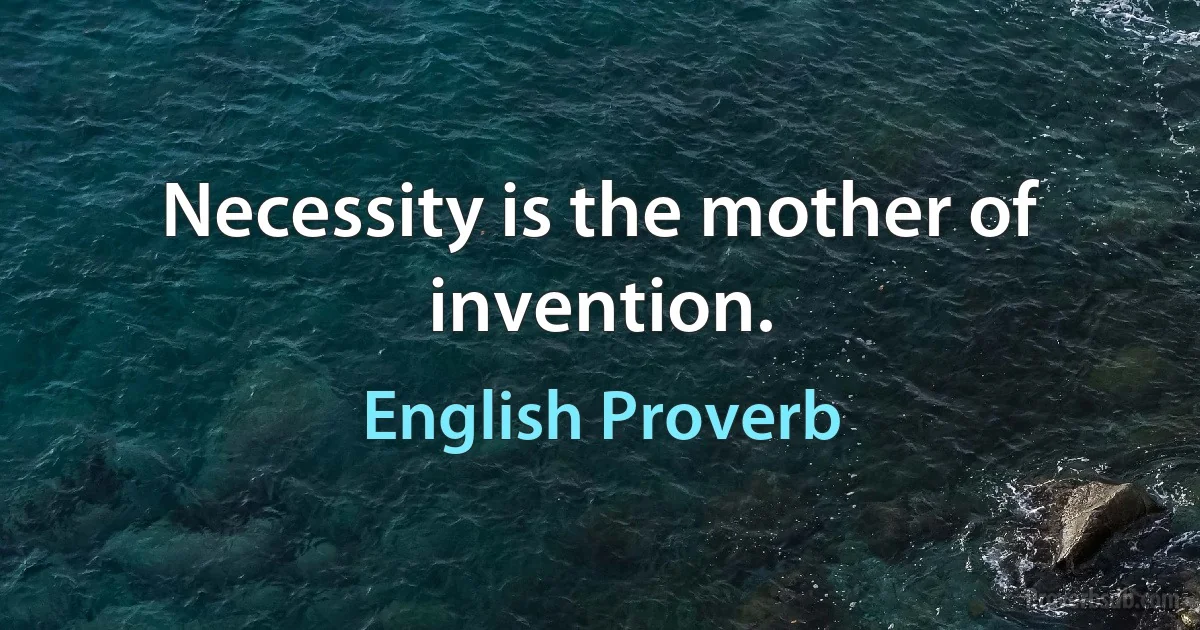 Necessity is the mother of invention. (English Proverb)