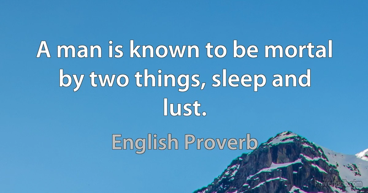 A man is known to be mortal by two things, sleep and lust. (English Proverb)