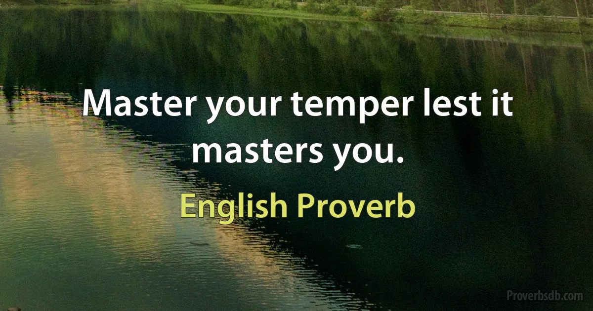 Master your temper lest it masters you. (English Proverb)