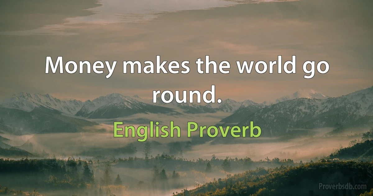 Money makes the world go round. (English Proverb)