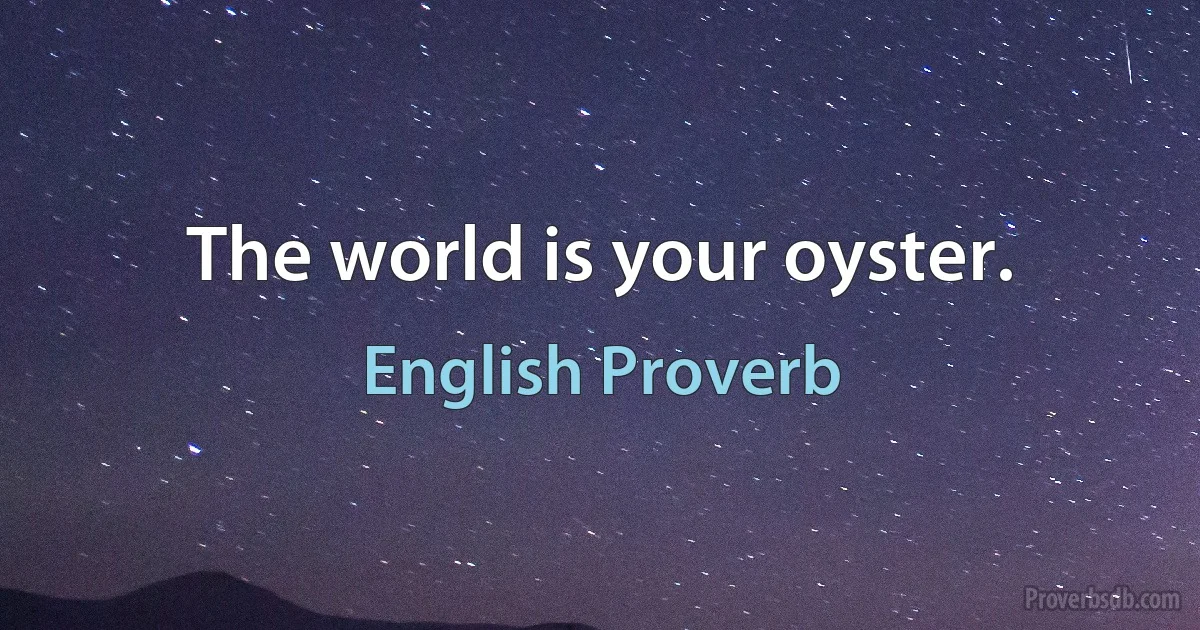 The world is your oyster. (English Proverb)