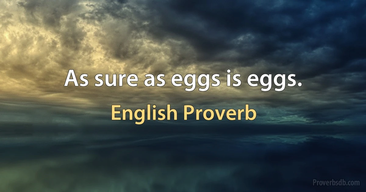 As sure as eggs is eggs. (English Proverb)