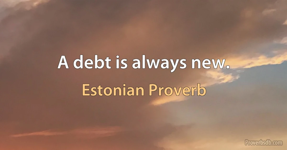 A debt is always new. (Estonian Proverb)