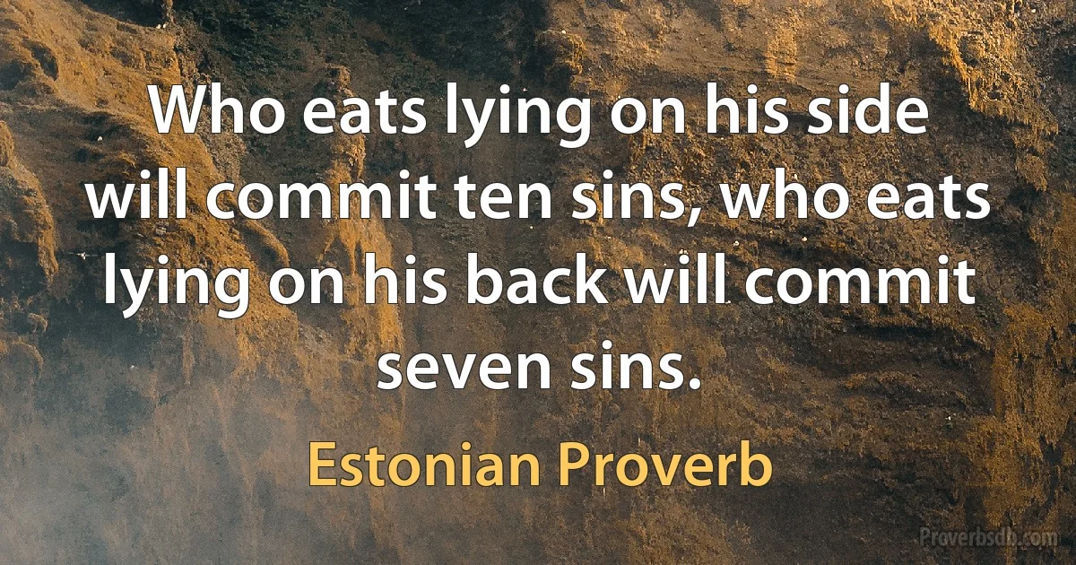 Who eats lying on his side will commit ten sins, who eats lying on his back will commit seven sins. (Estonian Proverb)