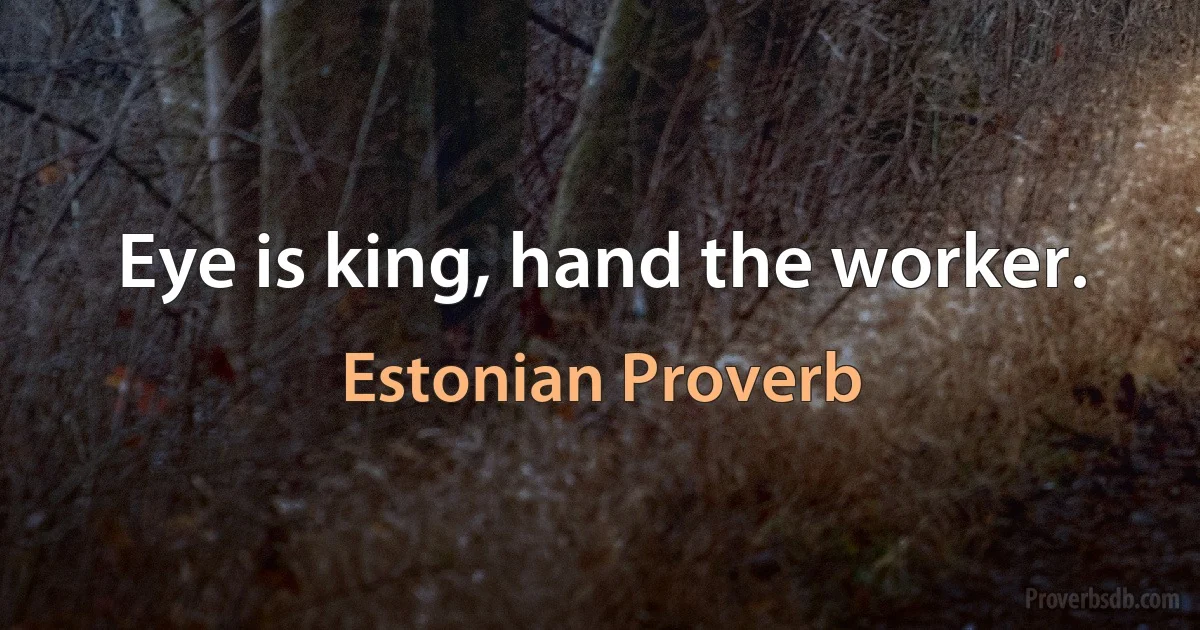 Eye is king, hand the worker. (Estonian Proverb)