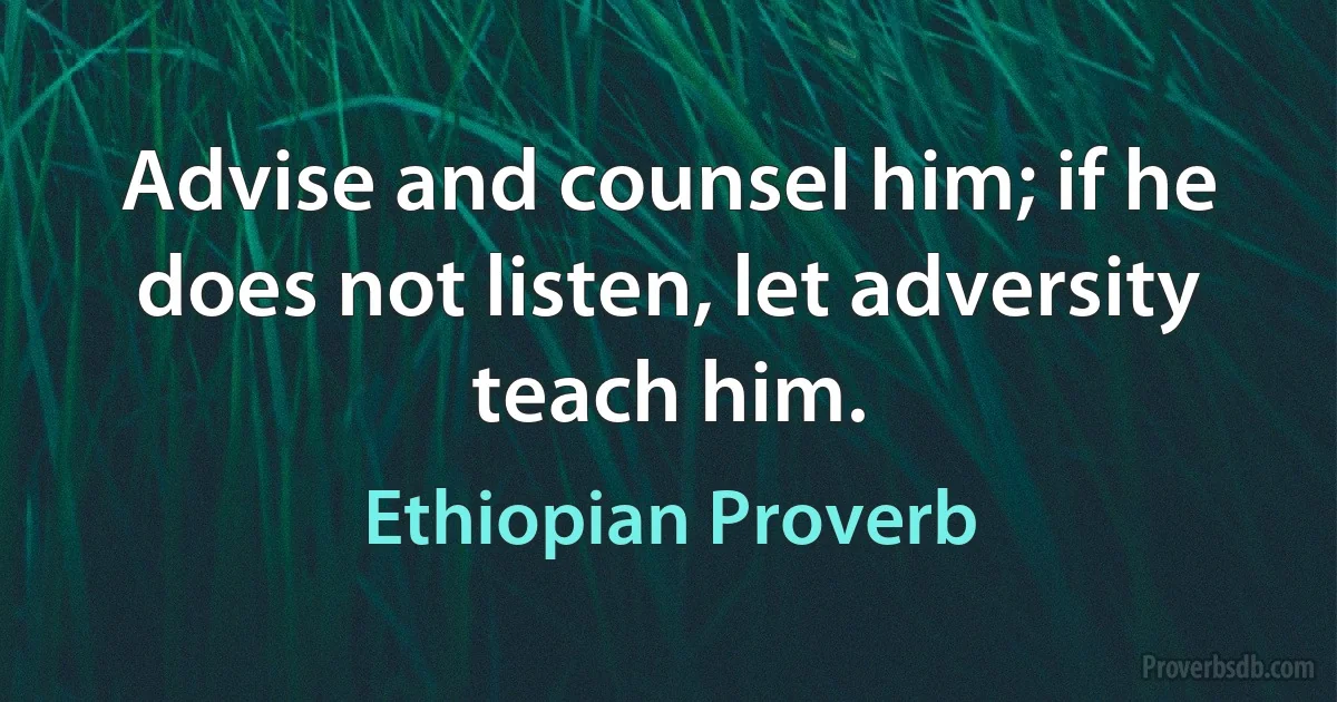 Advise and counsel him; if he does not listen, let adversity teach him. (Ethiopian Proverb)