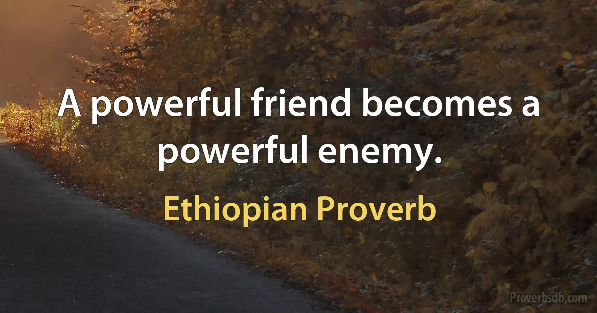 A powerful friend becomes a powerful enemy. (Ethiopian Proverb)