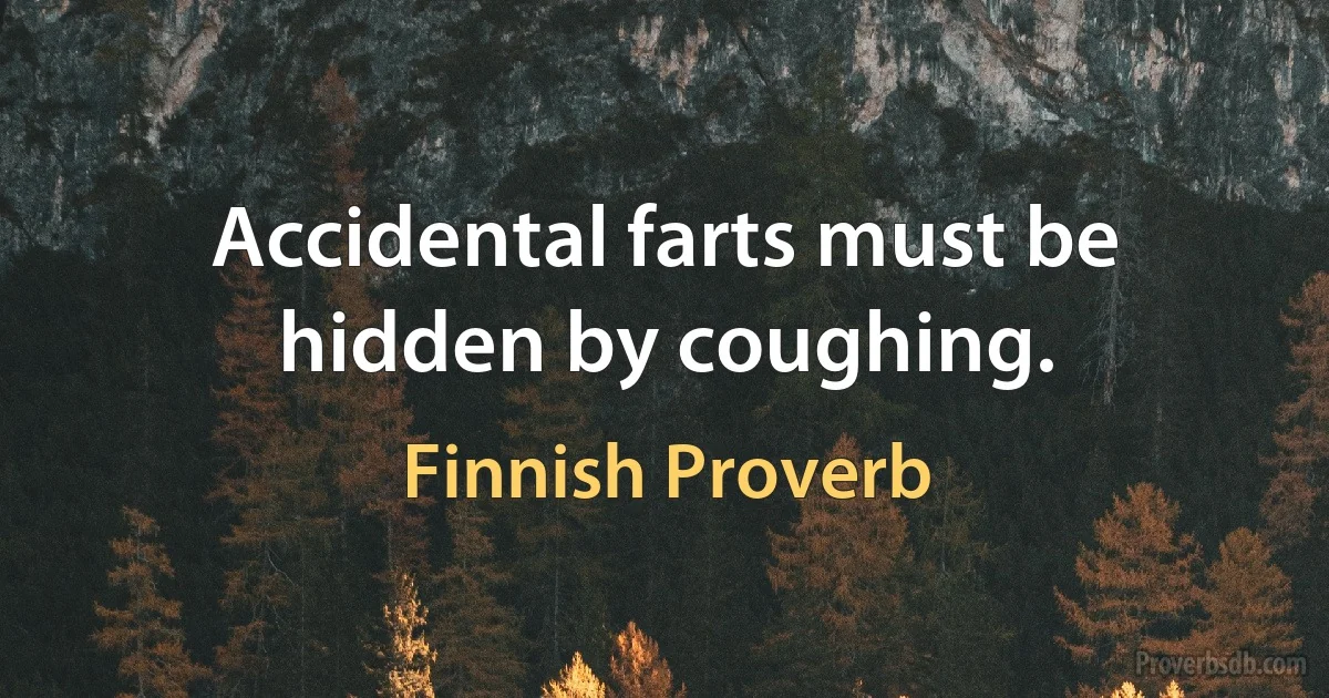 Accidental farts must be hidden by coughing. (Finnish Proverb)