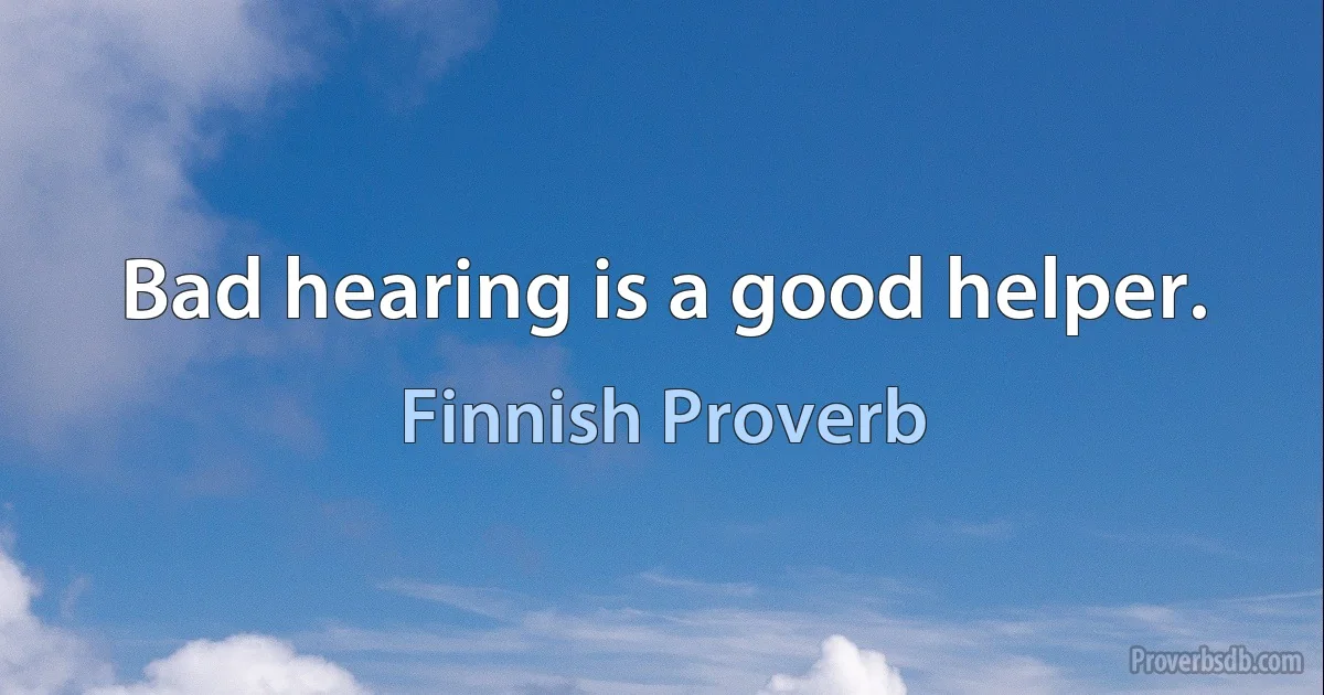 Bad hearing is a good helper. (Finnish Proverb)