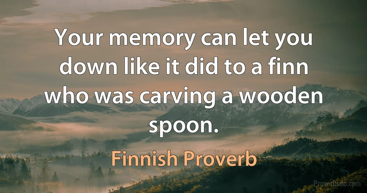 Your memory can let you down like it did to a finn who was carving a wooden spoon. (Finnish Proverb)