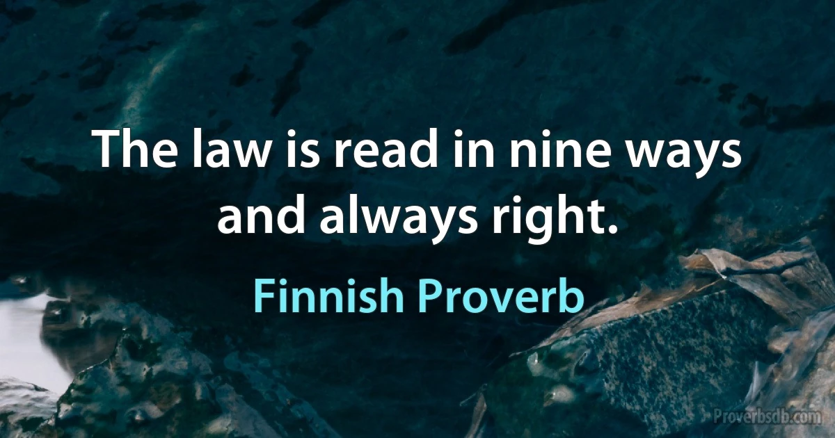 The law is read in nine ways and always right. (Finnish Proverb)