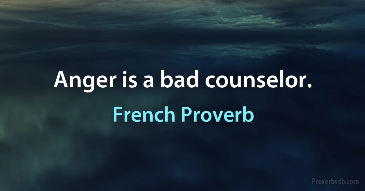 Anger is a bad counselor. (French Proverb)