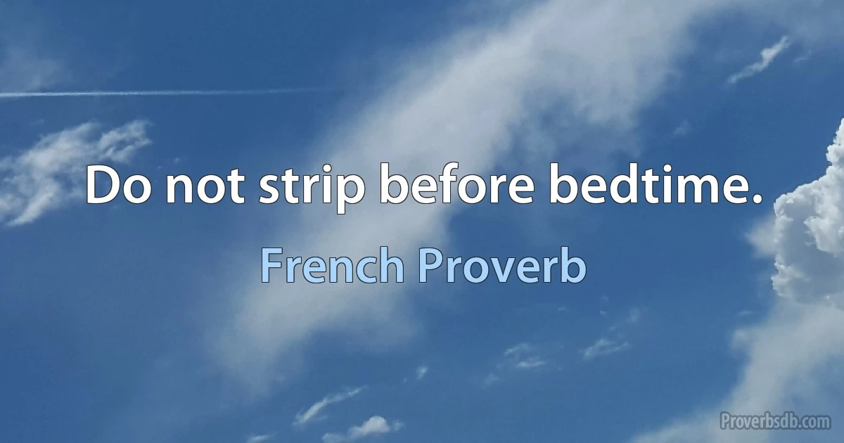 Do not strip before bedtime. (French Proverb)