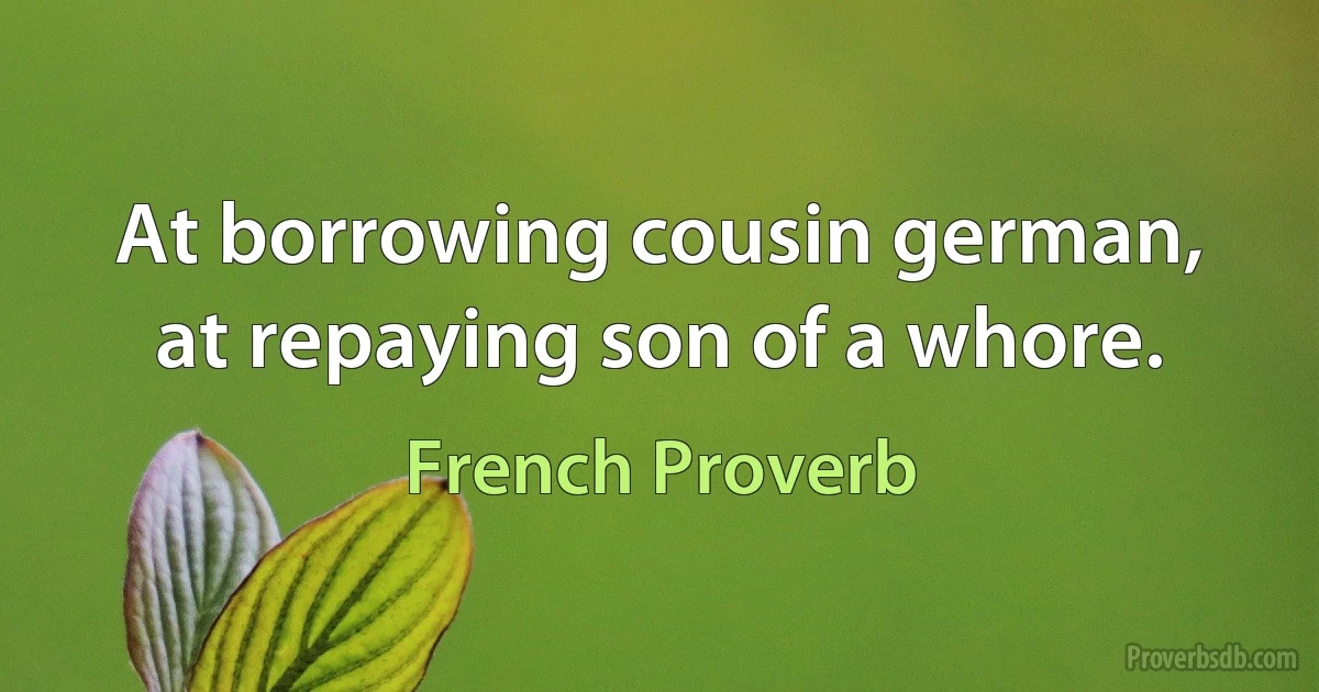 At borrowing cousin german, at repaying son of a whore. (French Proverb)