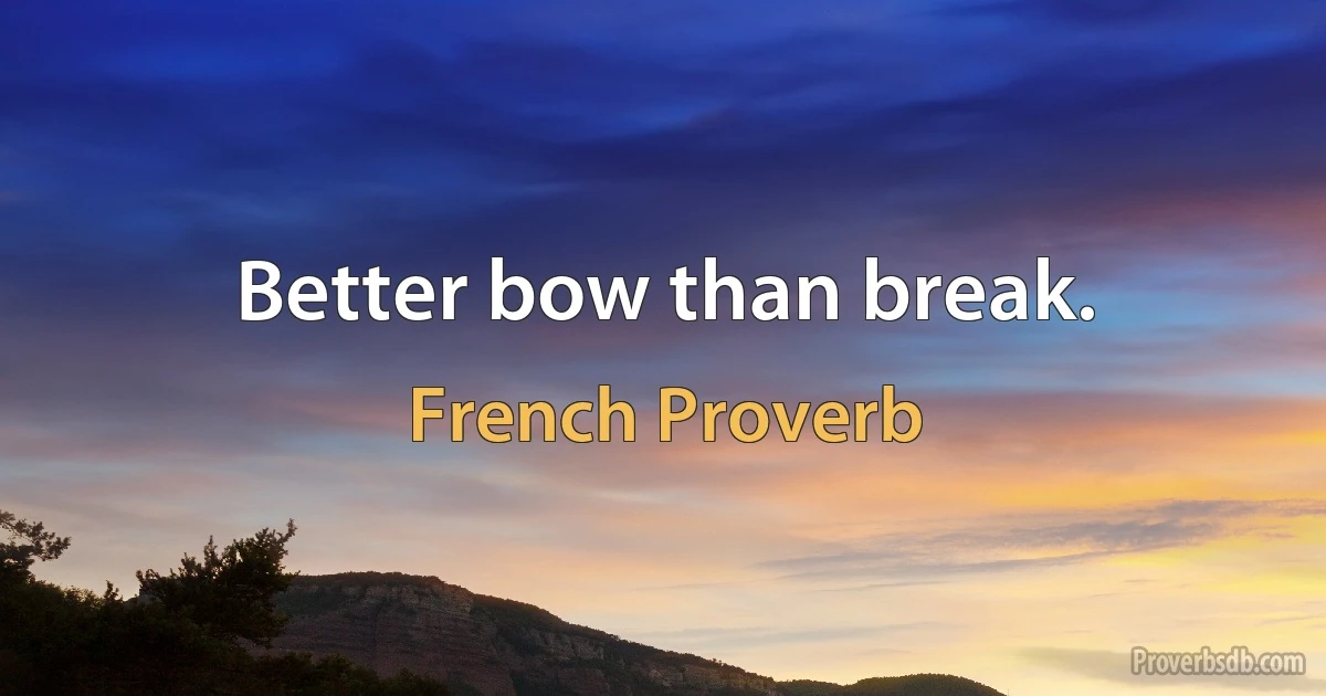 Better bow than break. (French Proverb)