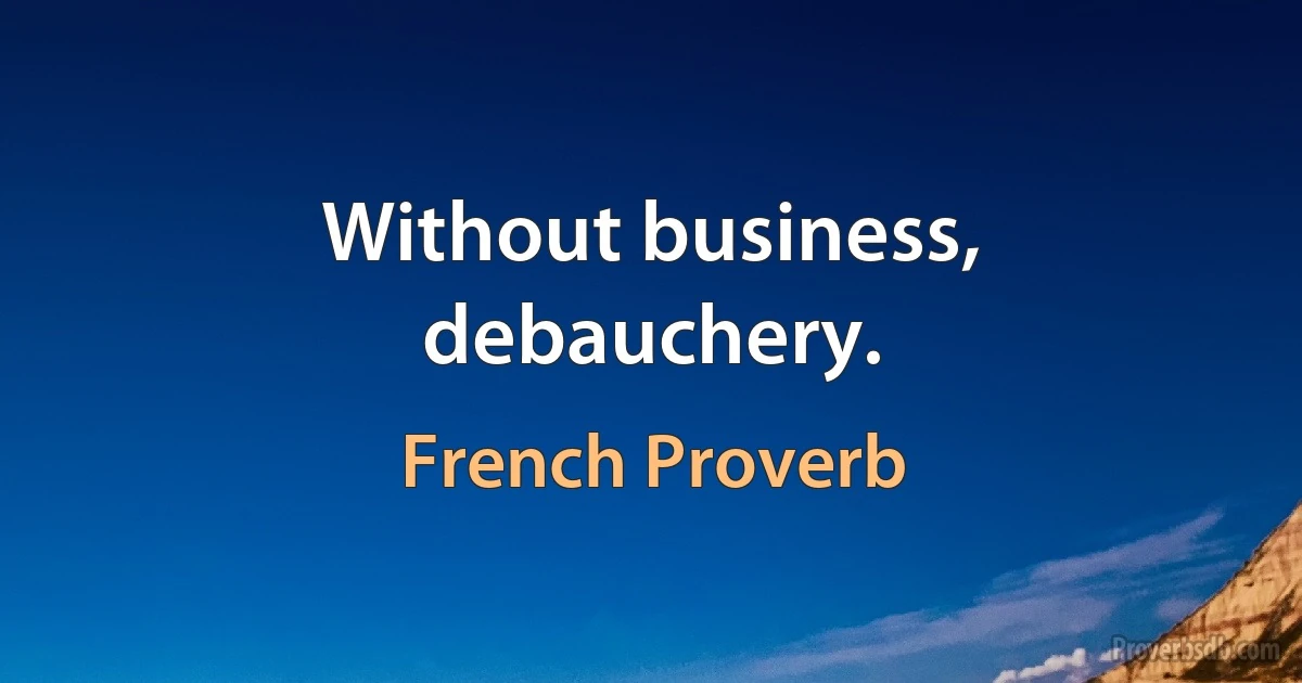 Without business, debauchery. (French Proverb)