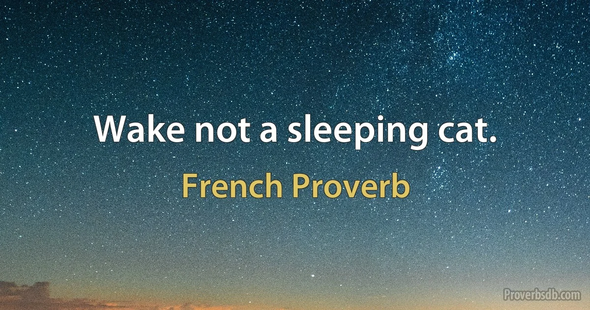 Wake not a sleeping cat. (French Proverb)