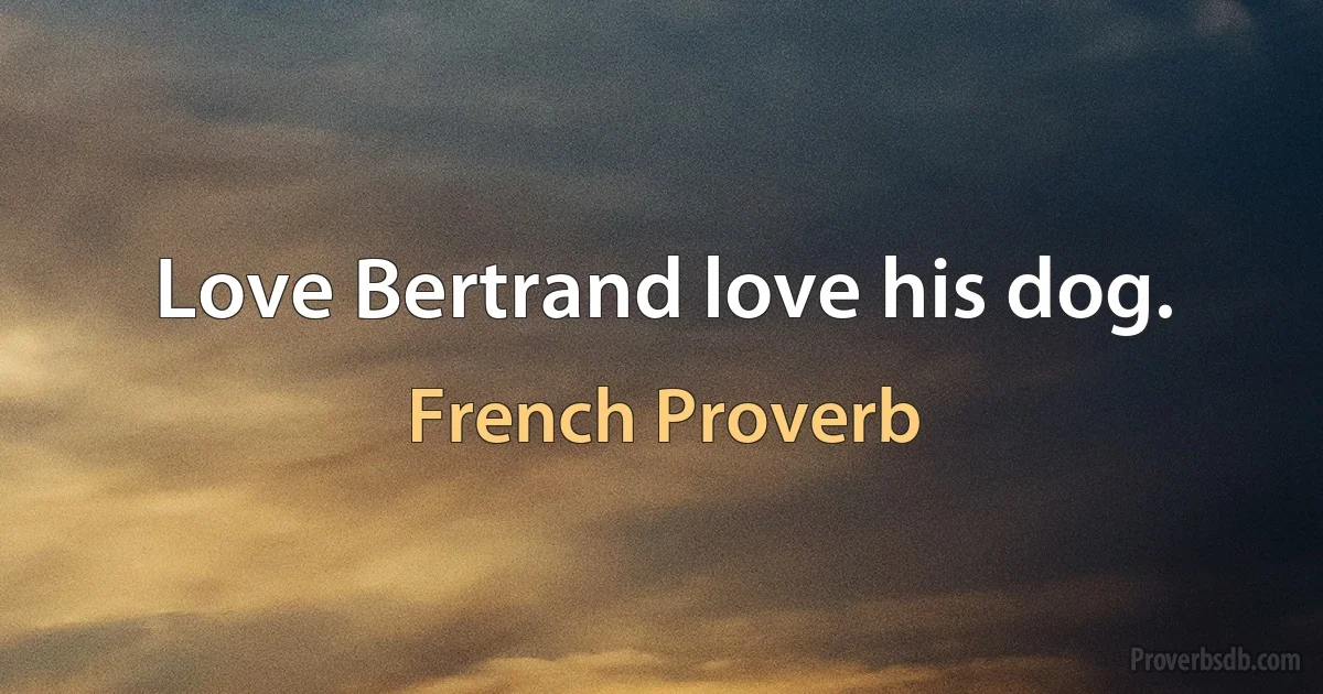 Love Bertrand love his dog. (French Proverb)