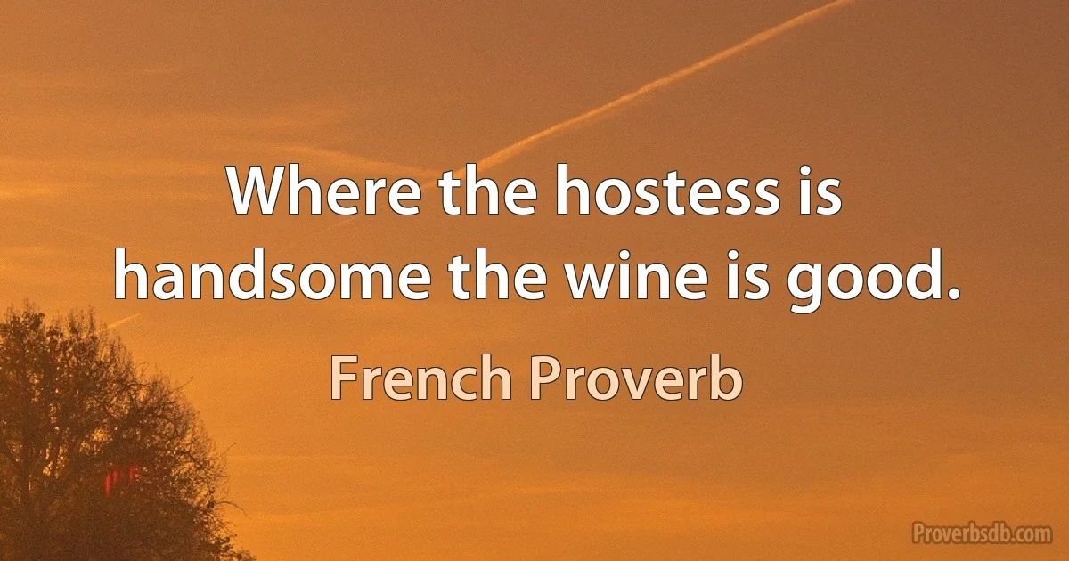 Where the hostess is handsome the wine is good. (French Proverb)