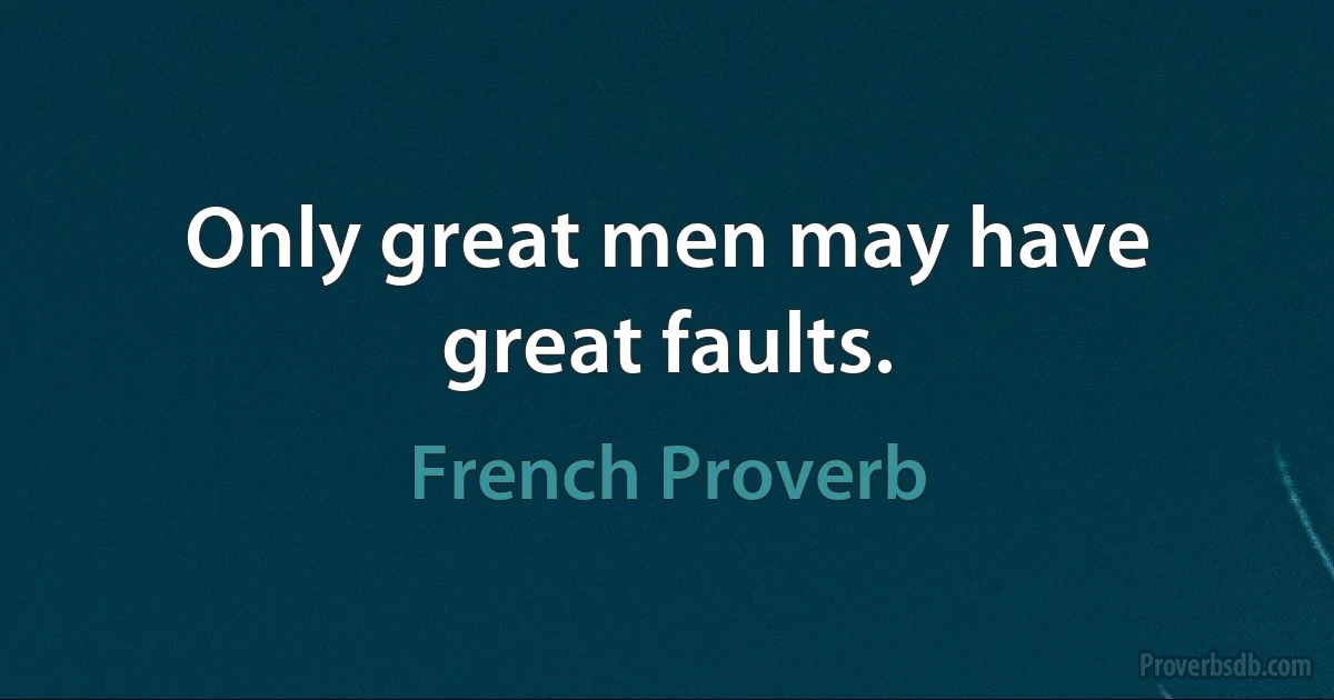 Only great men may have great faults. (French Proverb)