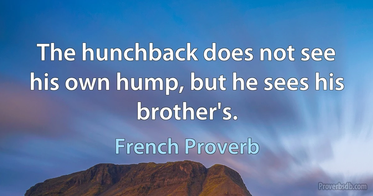 The hunchback does not see his own hump, but he sees his brother's. (French Proverb)