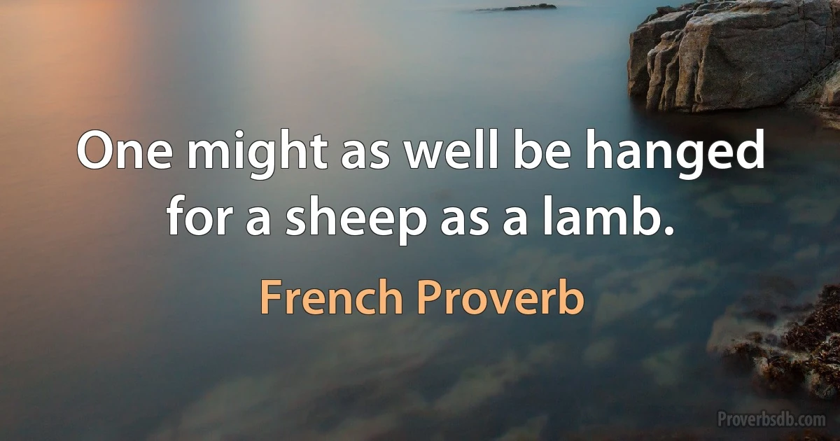 One might as well be hanged for a sheep as a lamb. (French Proverb)