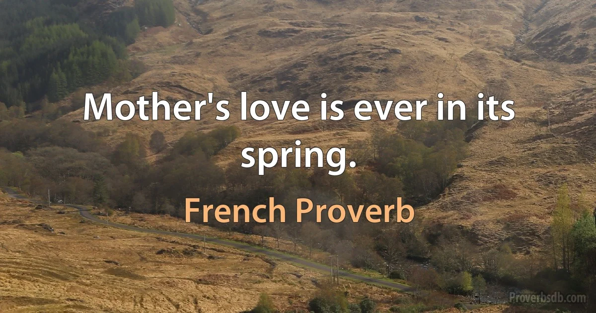 Mother's love is ever in its spring. (French Proverb)