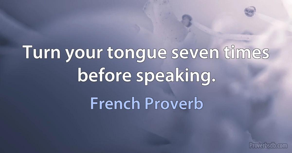 Turn your tongue seven times before speaking. (French Proverb)