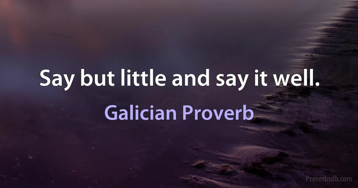 Say but little and say it well. (Galician Proverb)