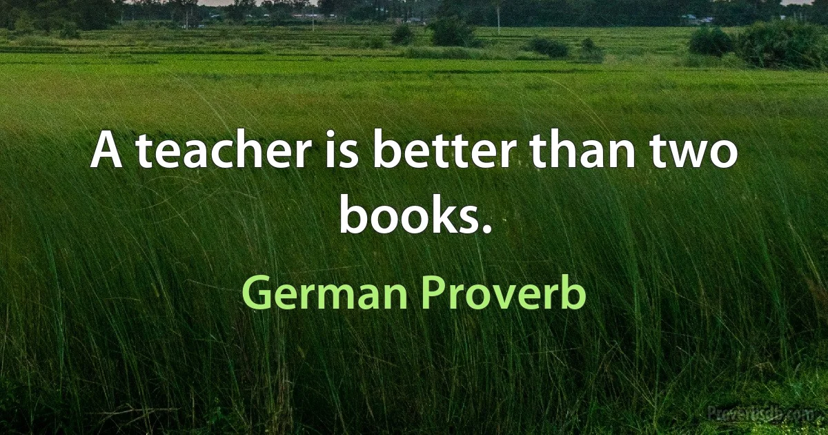 A teacher is better than two books. (German Proverb)