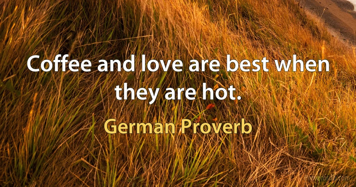 Coffee and love are best when they are hot. (German Proverb)