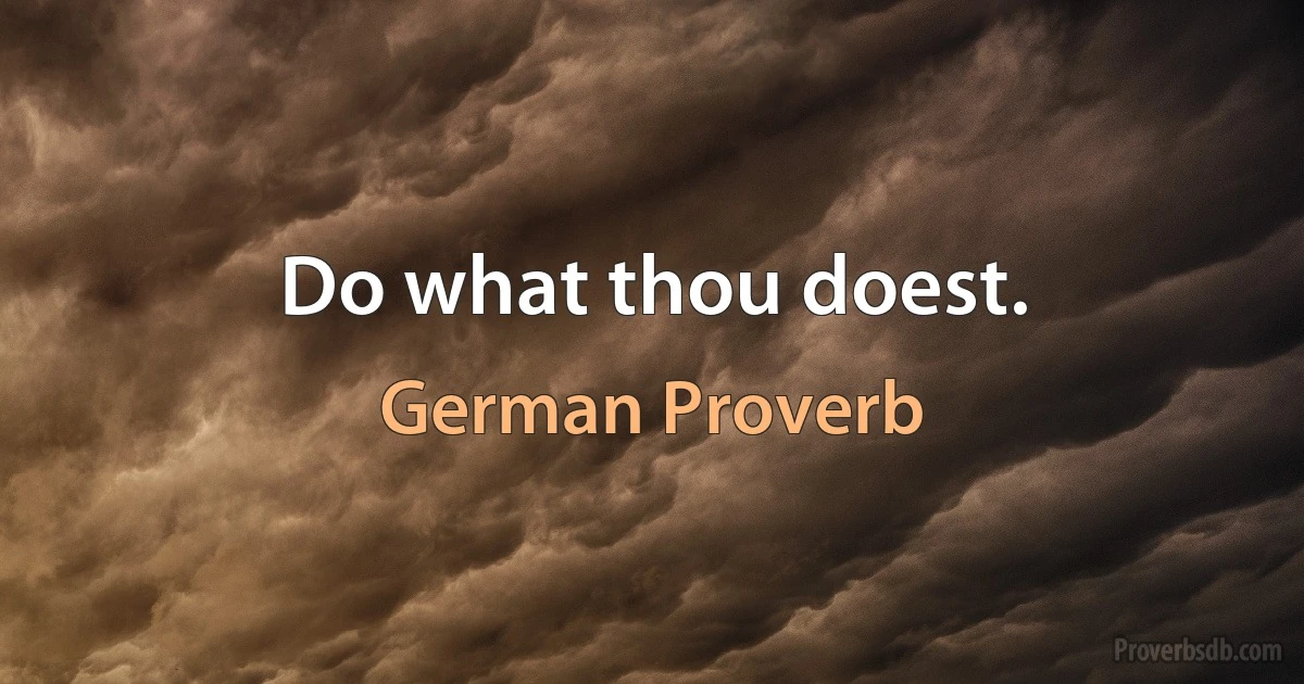 Do what thou doest. (German Proverb)