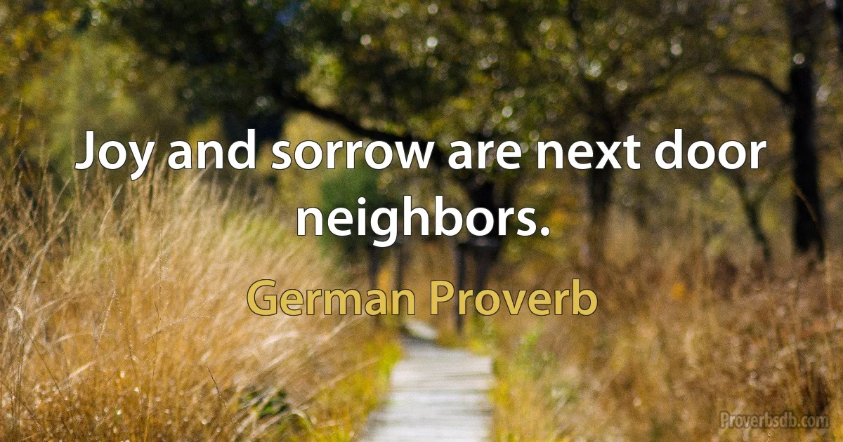 Joy and sorrow are next door neighbors. (German Proverb)