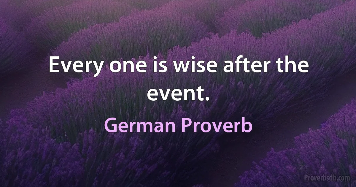 Every one is wise after the event. (German Proverb)