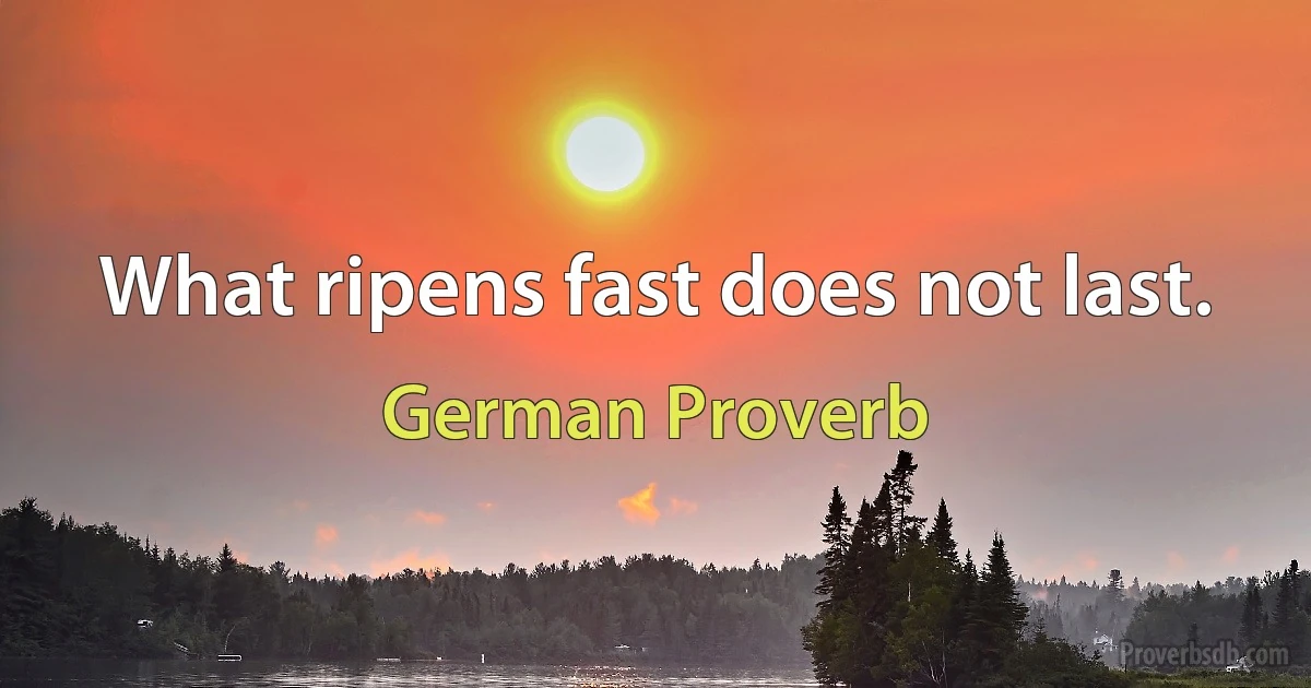 What ripens fast does not last. (German Proverb)