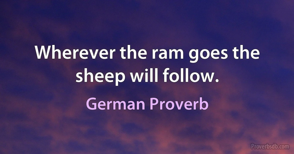 Wherever the ram goes the sheep will follow. (German Proverb)