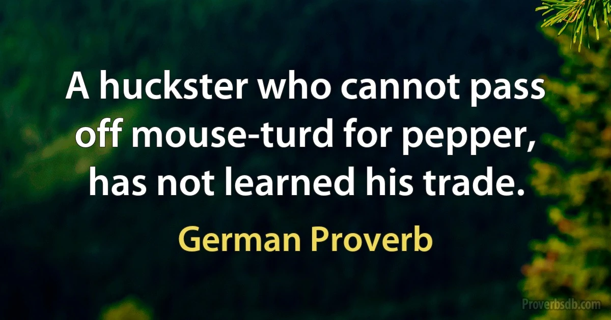 A huckster who cannot pass off mouse-turd for pepper, has not learned his trade. (German Proverb)