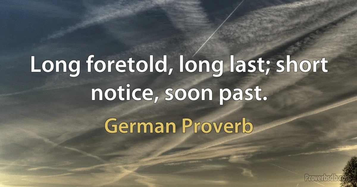 Long foretold, long last; short notice, soon past. (German Proverb)