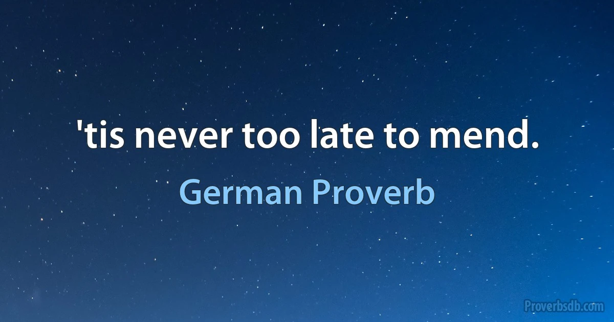 'tis never too late to mend. (German Proverb)