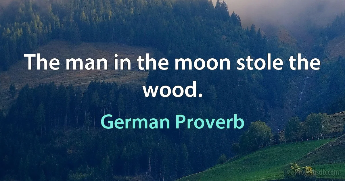 The man in the moon stole the wood. (German Proverb)