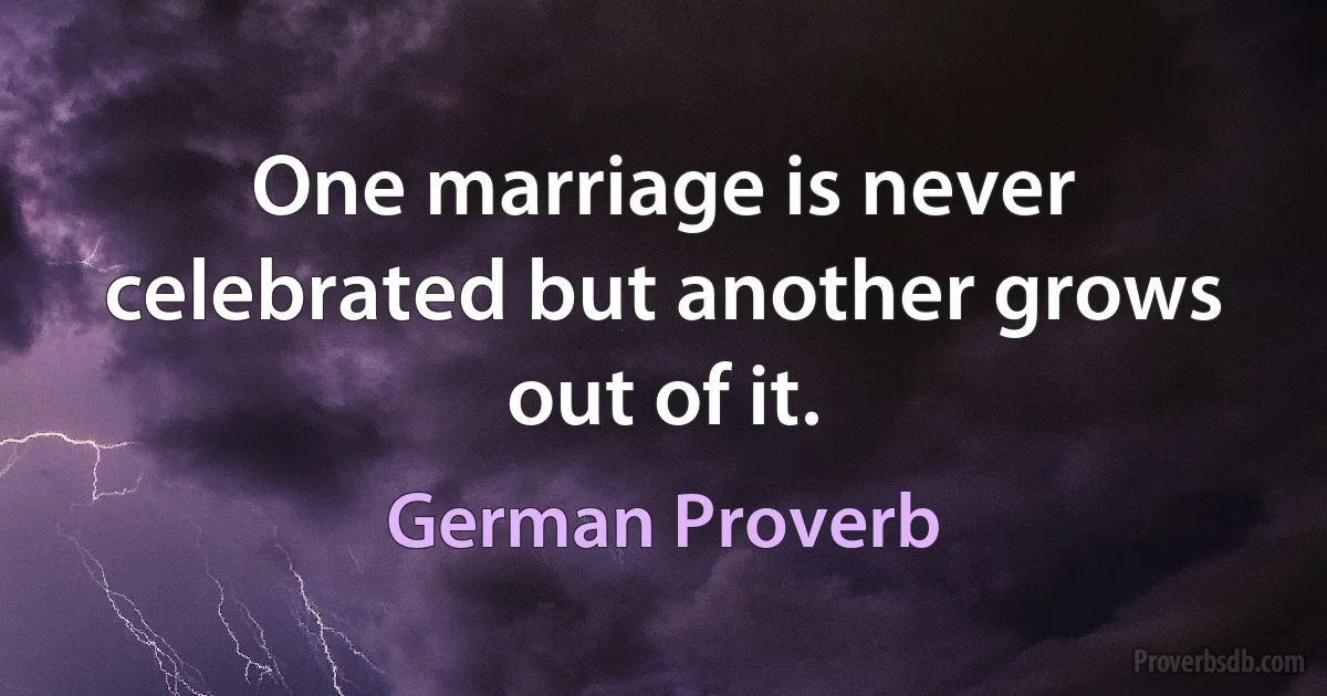 One marriage is never celebrated but another grows out of it. (German Proverb)