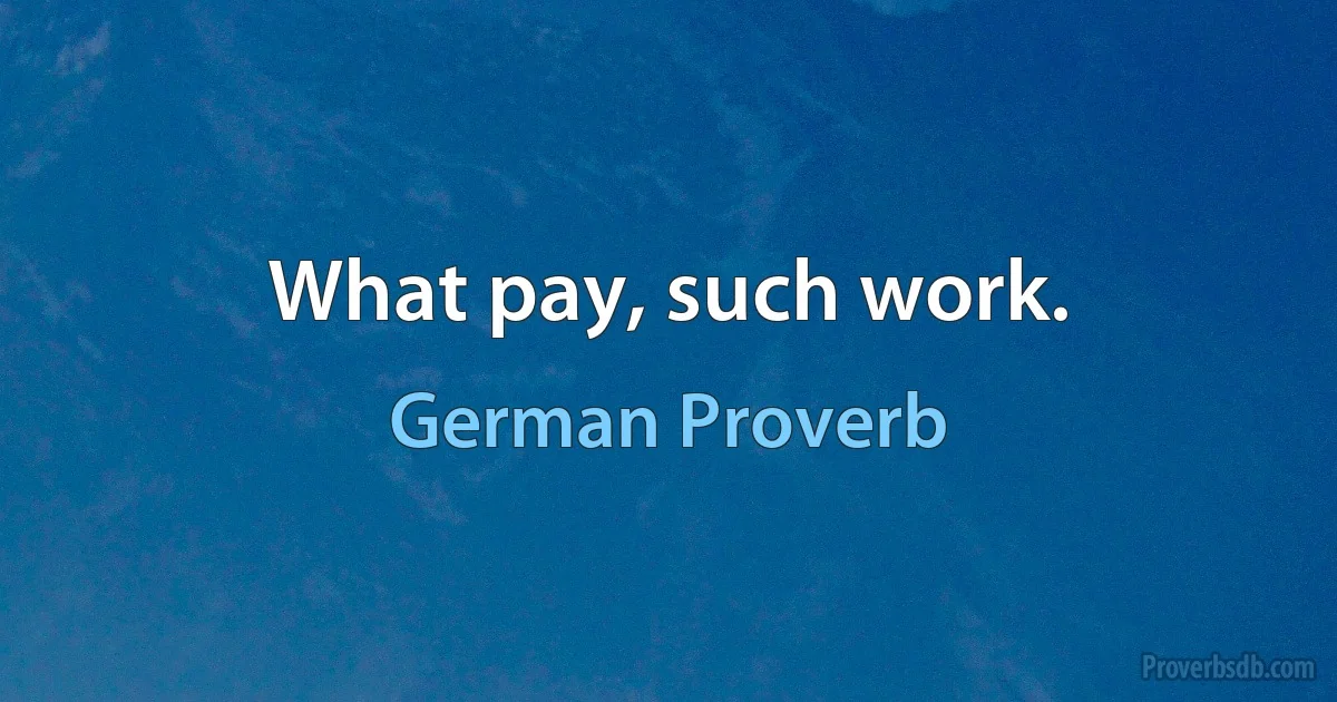 What pay, such work. (German Proverb)