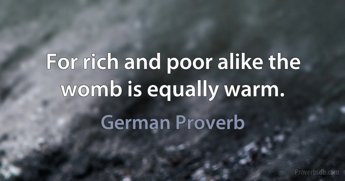 For rich and poor alike the womb is equally warm. (German Proverb)