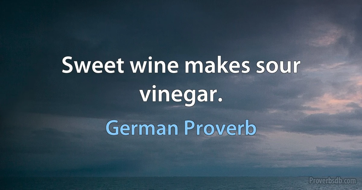 Sweet wine makes sour vinegar. (German Proverb)