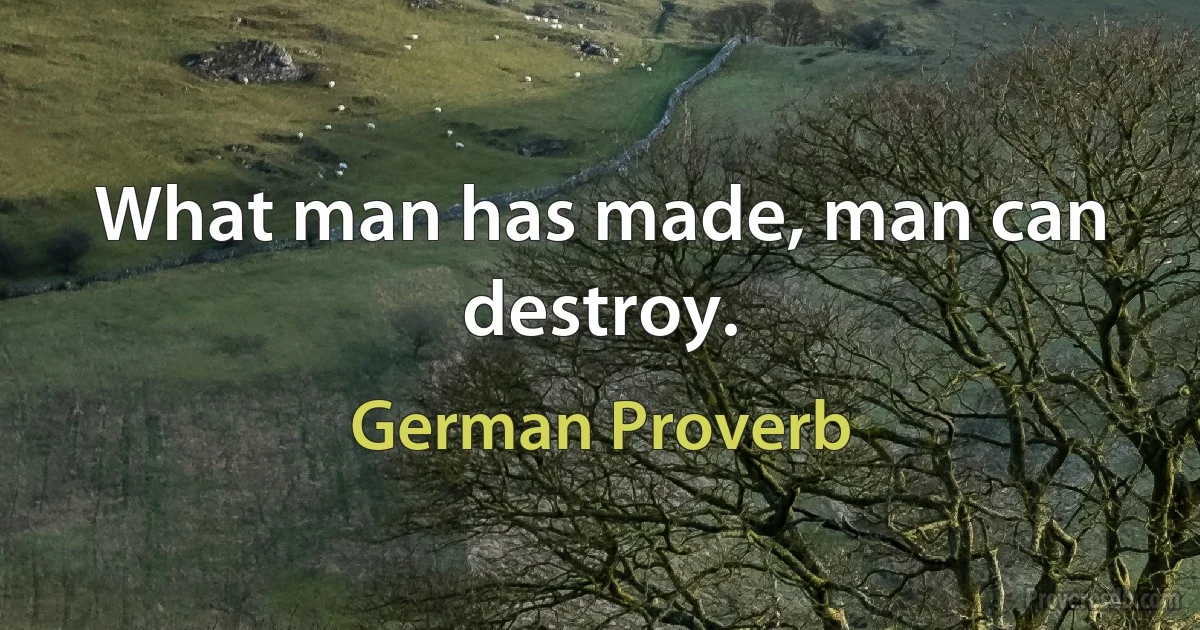 What man has made, man can destroy. (German Proverb)