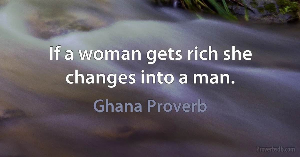 If a woman gets rich she changes into a man. (Ghana Proverb)