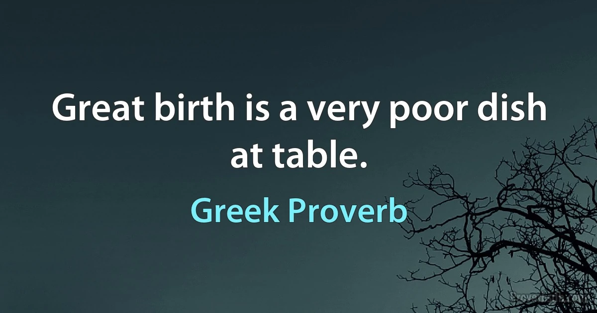 Great birth is a very poor dish at table. (Greek Proverb)